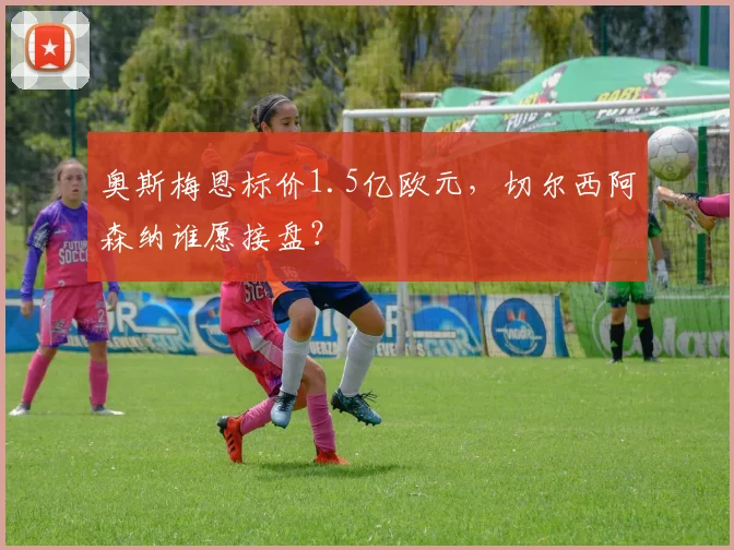 奥斯梅恩标价1.5亿欧元，切尔西阿森纳谁愿接盘？