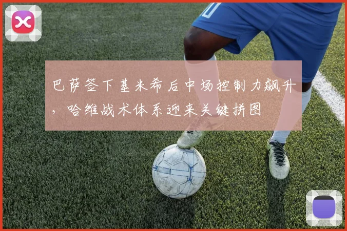 巴萨签下基米希后中场控制力飙升,哈维战术体系迎来关键拼图