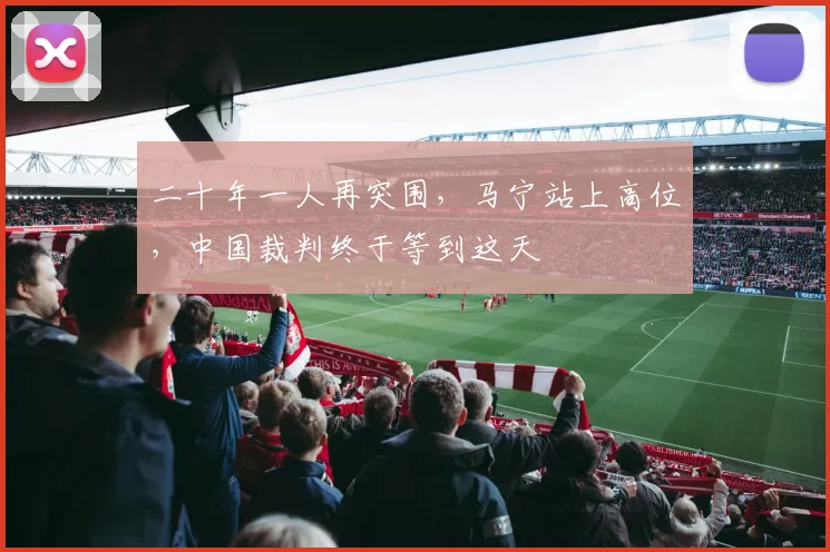二十年一人再突围，马宁站上高位，中国裁判终于等到这天