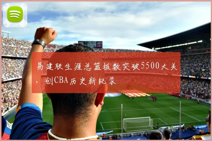 易建联生涯总篮板数突破5500大关，创CBA历史新纪录