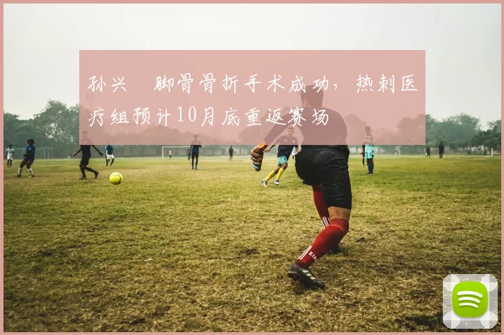 孙兴慜脚骨骨折手术成功,热刺医疗组预计10月底重返赛场