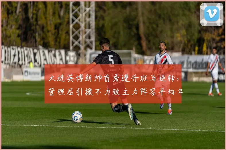 大连英博新帅首秀遭升班马逆转，管理层引援不力致主力阵容平均年龄超30岁