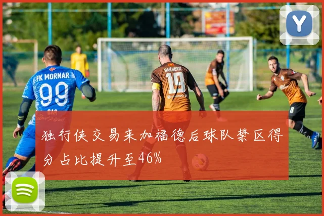 独行侠交易来加福德后球队禁区得分占比提升至46%