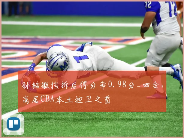 孙铭徽挡拆后得分率0.98分_回合,高居CBA本土控卫之首